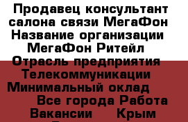 Продавец-консультант салона связи МегаФон › Название организации ­ МегаФон Ритейл › Отрасль предприятия ­ Телекоммуникации › Минимальный оклад ­ 35 000 - Все города Работа » Вакансии   . Крым,Бахчисарай